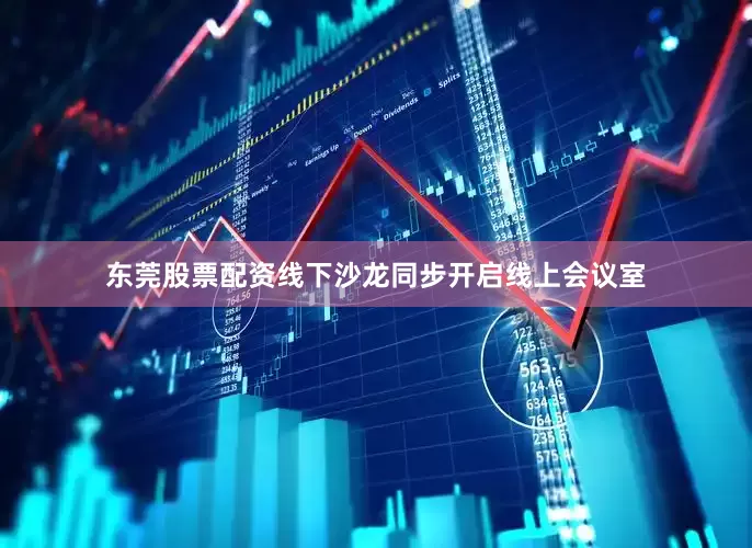东莞股票配资线下沙龙同步开启线上会议室