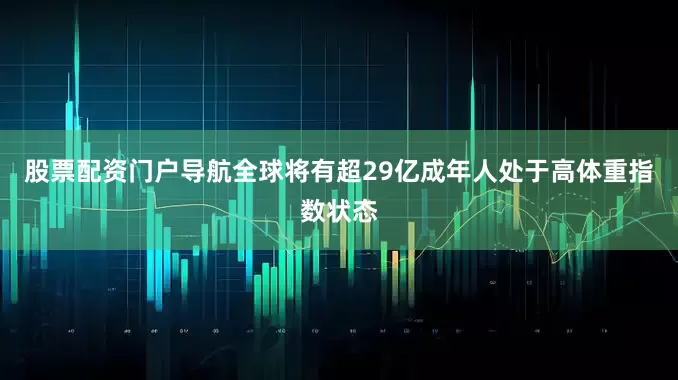 股票配资门户导航全球将有超29亿成年人处于高体重指数状态