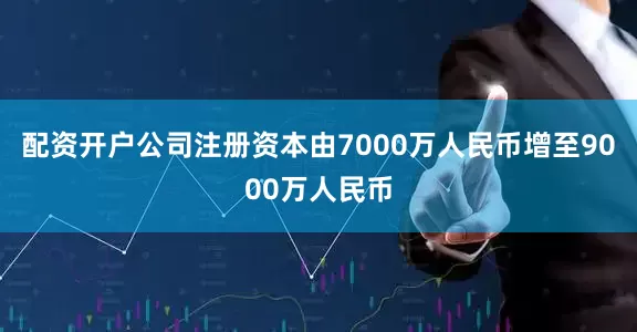 配资开户公司注册资本由7000万人民币增至9000万人民币