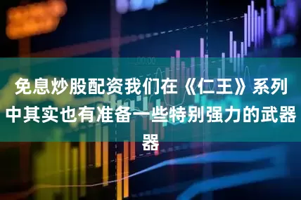 免息炒股配资我们在《仁王》系列中其实也有准备一些特别强力的武器