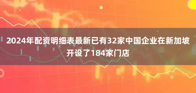 2024年配资明细表最新已有32家中国企业在新加坡开设了184家门店