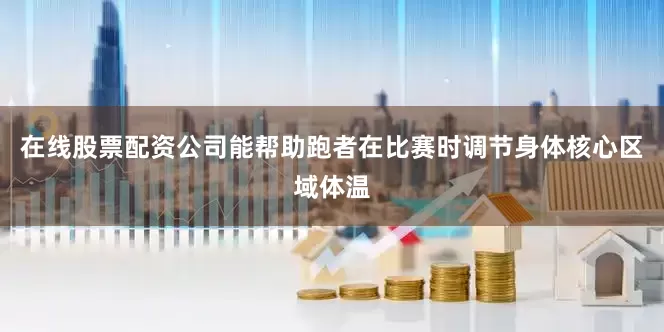 在线股票配资公司能帮助跑者在比赛时调节身体核心区域体温