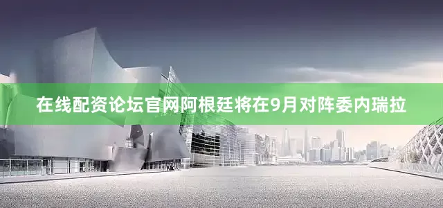 在线配资论坛官网阿根廷将在9月对阵委内瑞拉