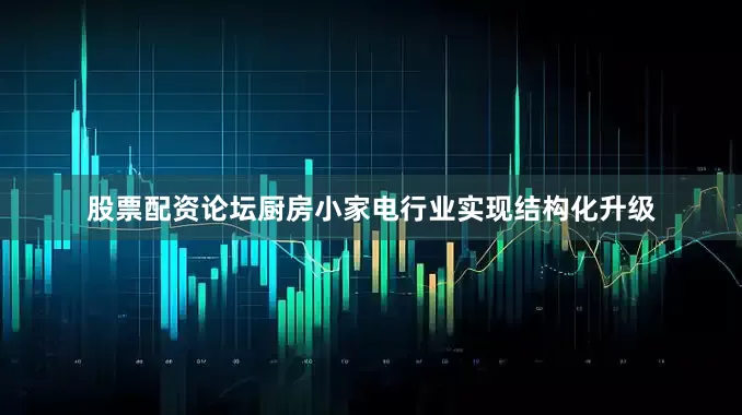 股票配资论坛厨房小家电行业实现结构化升级