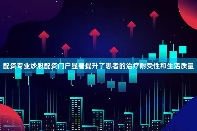 配资专业炒股配资门户显著提升了患者的治疗耐受性和生活质量