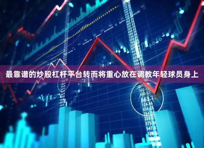 最靠谱的炒股杠杆平台转而将重心放在调教年轻球员身上