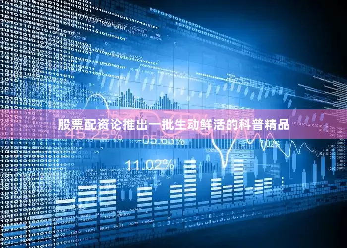 股票配资论推出一批生动鲜活的科普精品