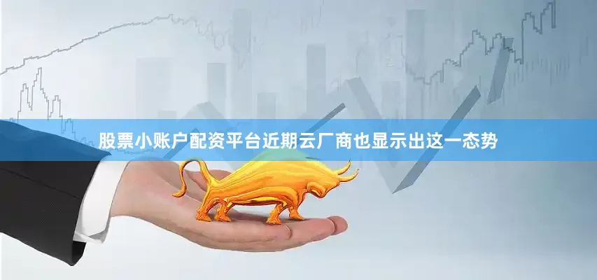 股票小账户配资平台近期云厂商也显示出这一态势