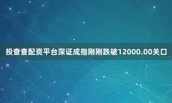投查查配资平台深证成指刚刚跌破12000.00关口