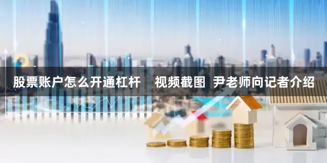 股票账户怎么开通杠杆    视频截图  尹老师向记者介绍