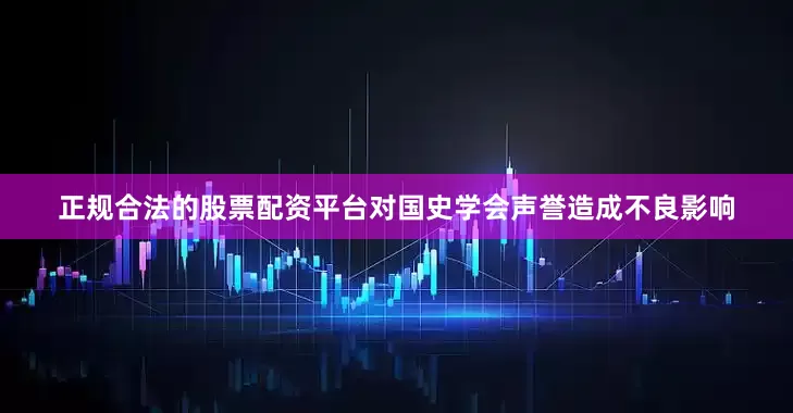 正规合法的股票配资平台对国史学会声誉造成不良影响