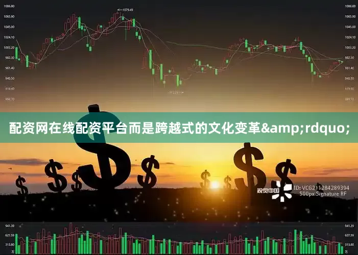 配资网在线配资平台而是跨越式的文化变革&rdquo;