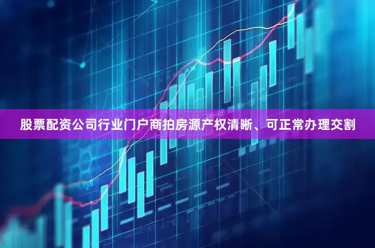 股票配资公司行业门户商拍房源产权清晰、可正常办理交割