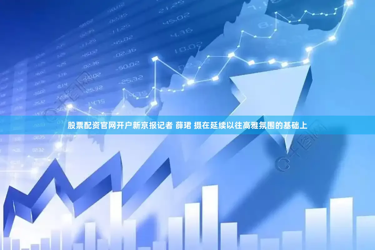 股票配资官网开户新京报记者 薛珺 摄在延续以往高雅氛围的基础上