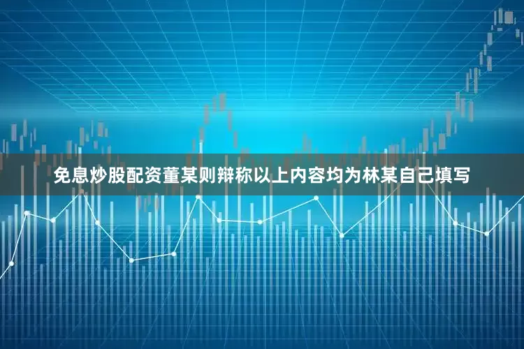免息炒股配资董某则辩称以上内容均为林某自己填写