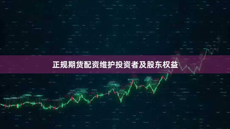 正规期货配资维护投资者及股东权益