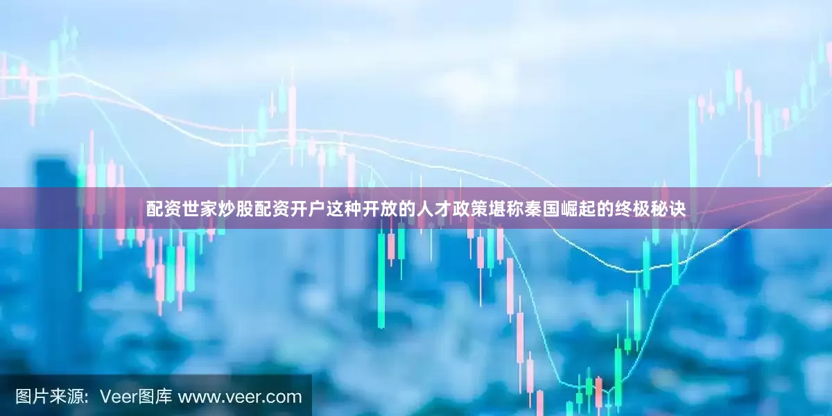 配资世家炒股配资开户这种开放的人才政策堪称秦国崛起的终极秘诀