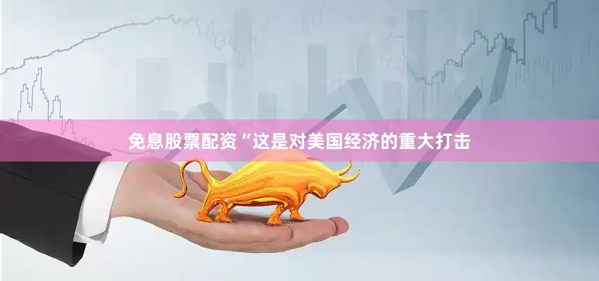 免息股票配资　　“这是对美国经济的重大打击