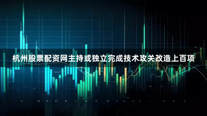 杭州股票配资网主持或独立完成技术攻关改造上百项
