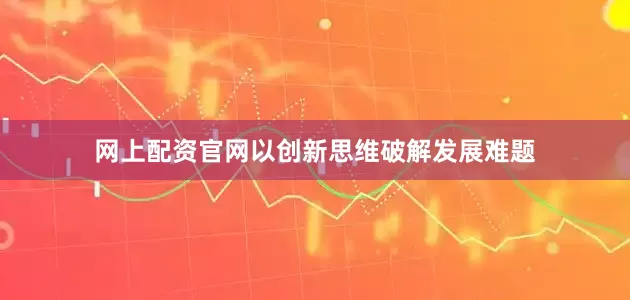 网上配资官网以创新思维破解发展难题
