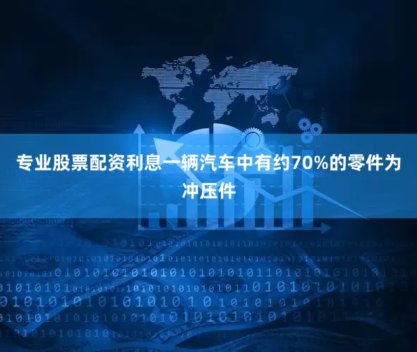专业股票配资利息一辆汽车中有约70%的零件为冲压件