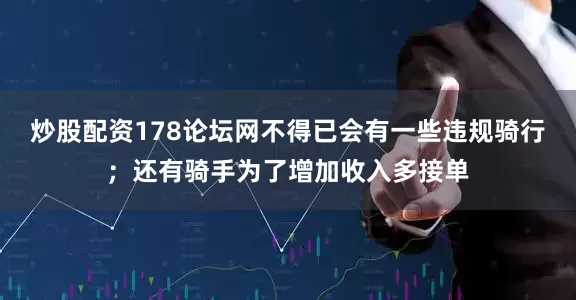 炒股配资178论坛网不得已会有一些违规骑行；还有骑手为了增加收入多接单