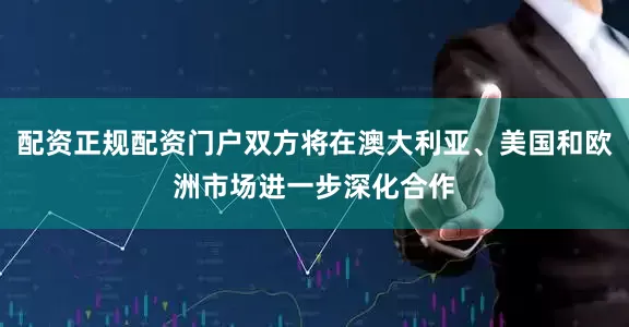 配资正规配资门户双方将在澳大利亚、美国和欧洲市场进一步深化合作