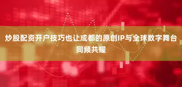 炒股配资开户技巧也让成都的原创IP与全球数字舞台同频共耀