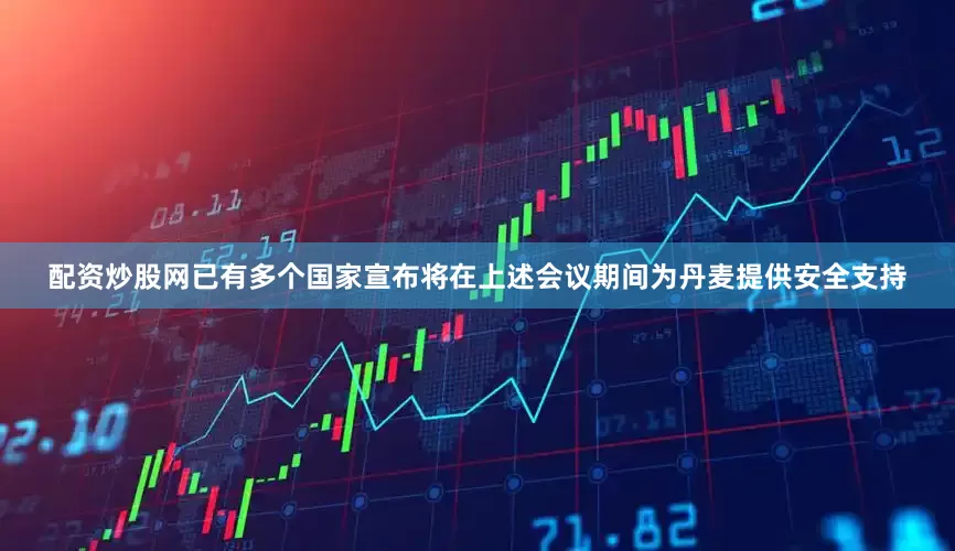 配资炒股网已有多个国家宣布将在上述会议期间为丹麦提供安全支持