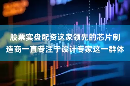 股票实盘配资　　这家领先的芯片制造商一直专注于设计专家这一群体