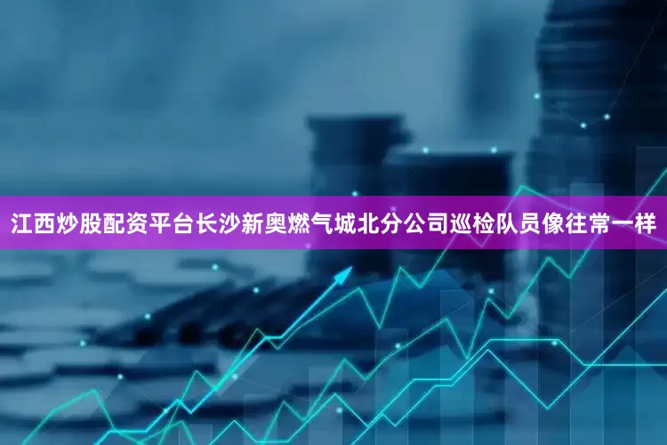 江西炒股配资平台长沙新奥燃气城北分公司巡检队员像往常一样