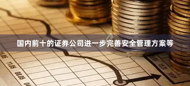 国内前十的证券公司进一步完善安全管理方案等