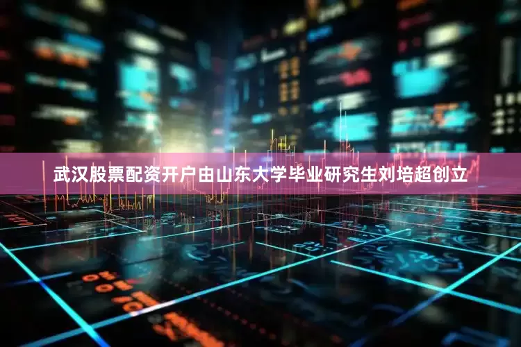 武汉股票配资开户由山东大学毕业研究生刘培超创立