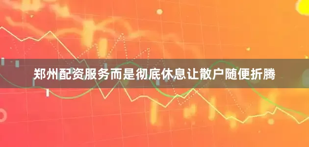 郑州配资服务而是彻底休息让散户随便折腾