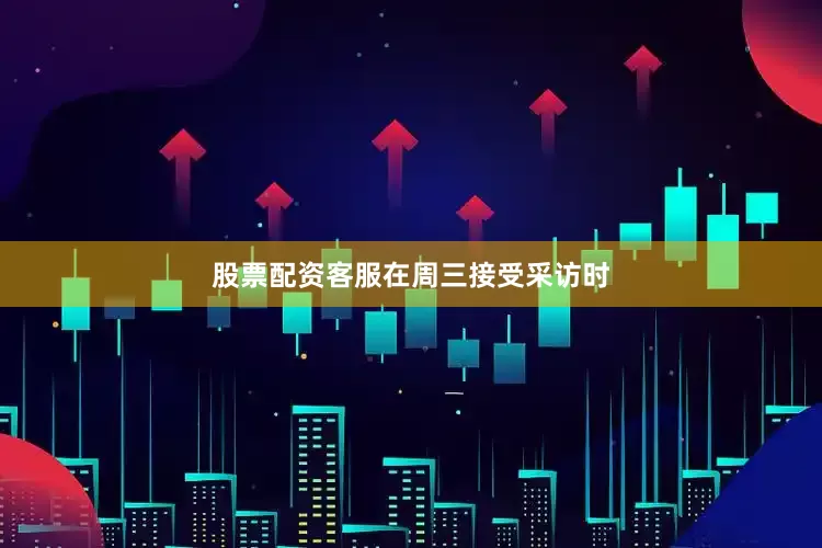 股票配资客服　　在周三接受采访时