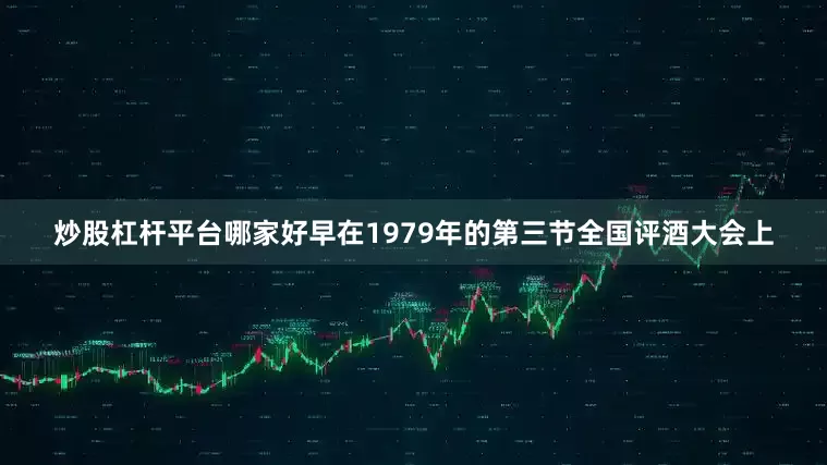 炒股杠杆平台哪家好早在1979年的第三节全国评酒大会上