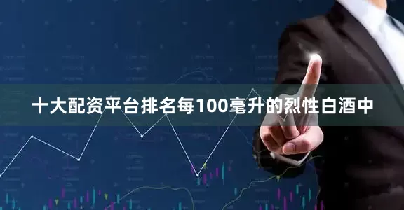 十大配资平台排名每100毫升的烈性白酒中