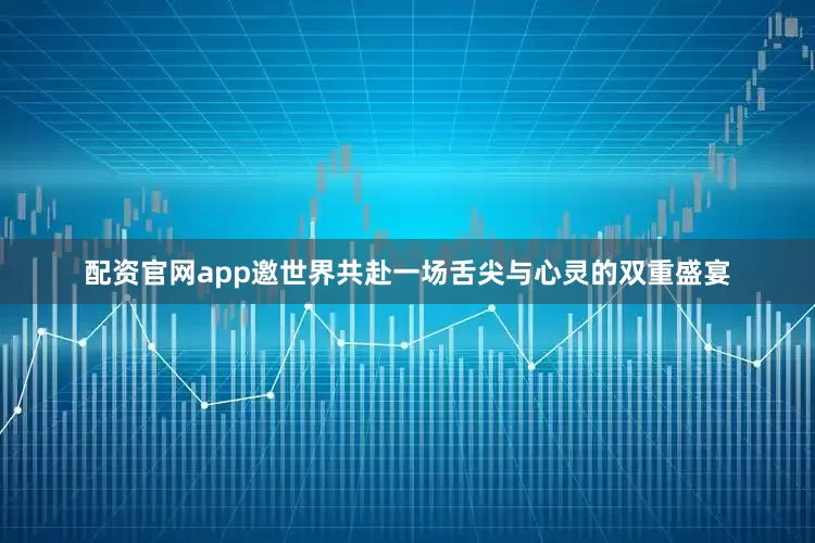 配资官网app邀世界共赴一场舌尖与心灵的双重盛宴
