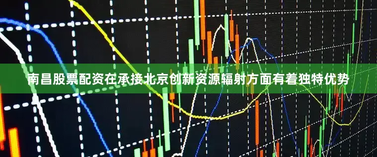 南昌股票配资在承接北京创新资源辐射方面有着独特优势