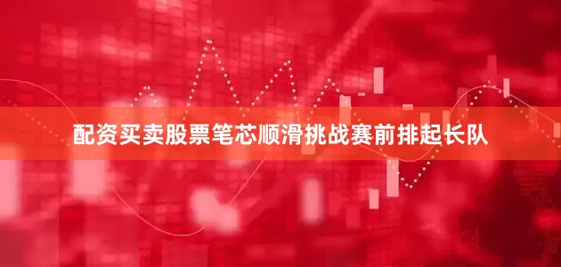 配资买卖股票笔芯顺滑挑战赛前排起长队