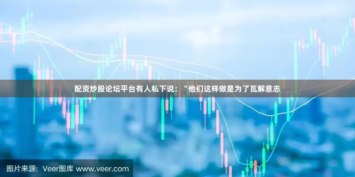 配资炒股论坛平台有人私下说：“他们这样做是为了瓦解意志