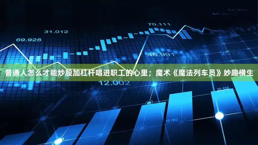 普通人怎么才能炒股加杠杆唱进职工的心里；魔术《魔法列车员》妙趣横生