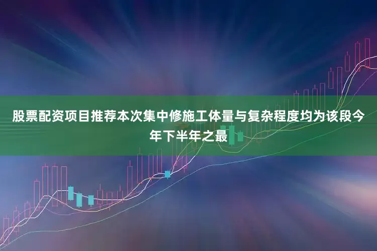 股票配资项目推荐本次集中修施工体量与复杂程度均为该段今年下半年之最