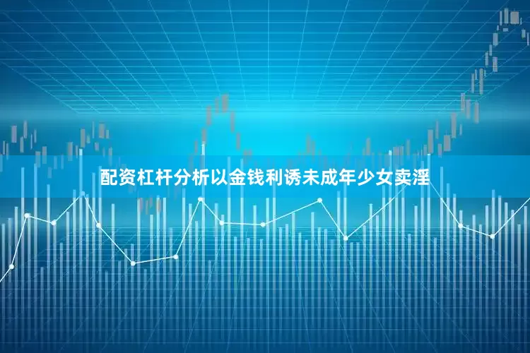 配资杠杆分析以金钱利诱未成年少女卖淫