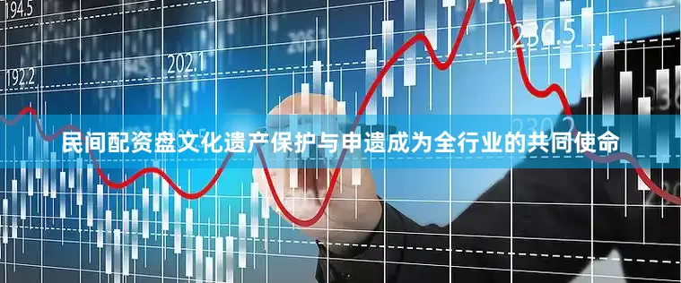 民间配资盘文化遗产保护与申遗成为全行业的共同使命