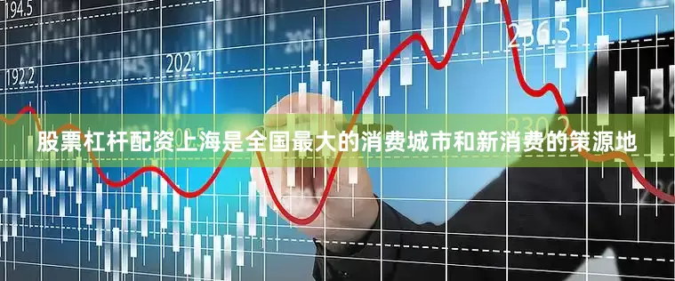 股票杠杆配资上海是全国最大的消费城市和新消费的策源地