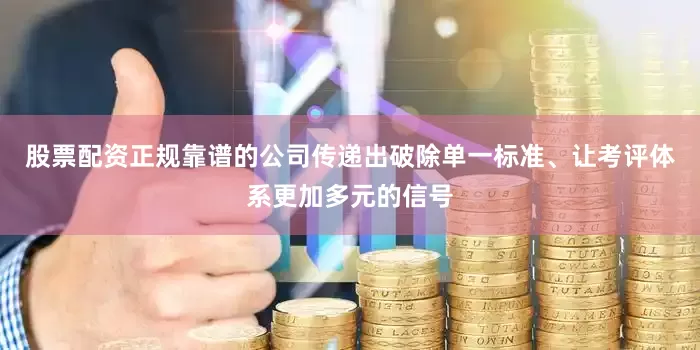 股票配资正规靠谱的公司传递出破除单一标准、让考评体系更加多元的信号