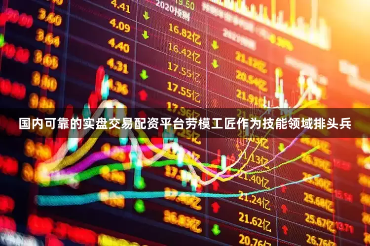 国内可靠的实盘交易配资平台劳模工匠作为技能领域排头兵