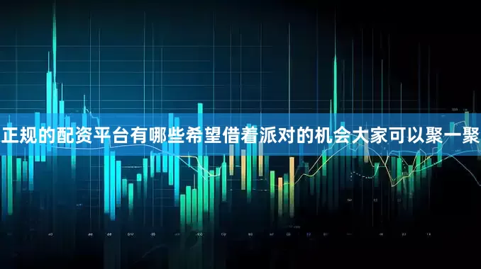 正规的配资平台有哪些希望借着派对的机会大家可以聚一聚