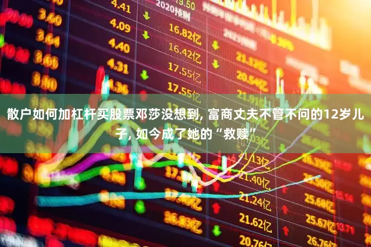 散户如何加杠杆买股票邓莎没想到, 富商丈夫不管不问的12岁儿子, 如今成了她的“救赎”